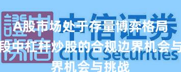 A股市场处于存量博弈格局的阶段中杠杆炒股的合规边界机会与挑战