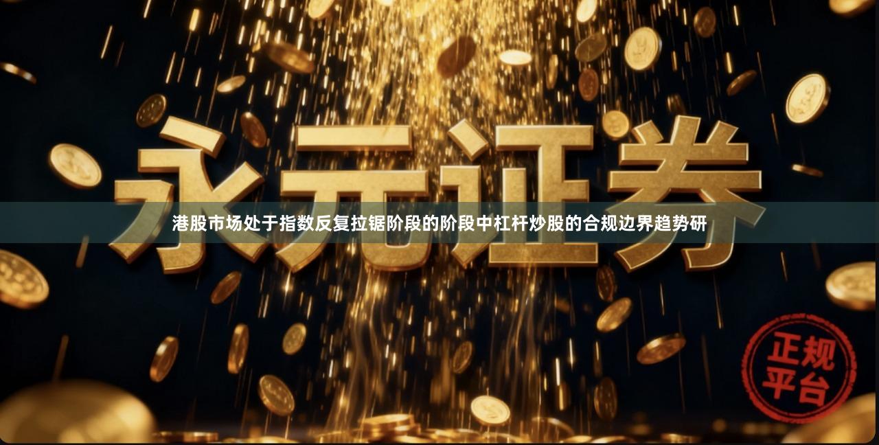 港股市场处于指数反复拉锯阶段的阶段中杠杆炒股的合规边界趋势研