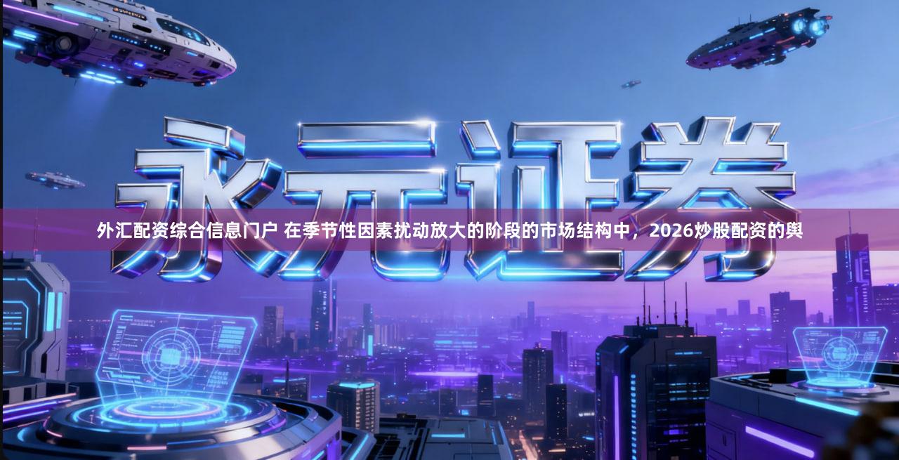 外汇配资综合信息门户 在季节性因素扰动放大的阶段的市场结构中，2026炒股配资的舆