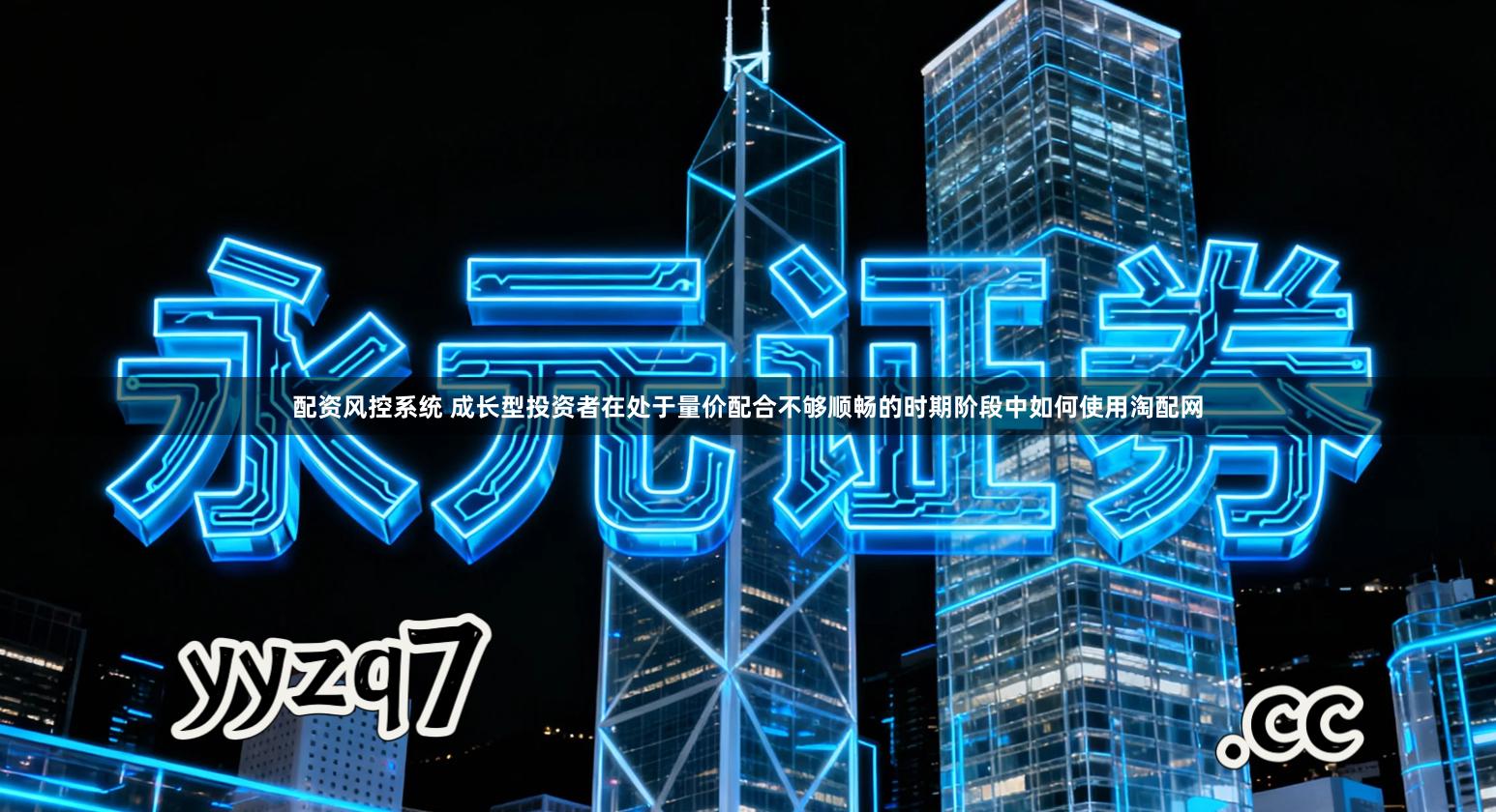 配资风控系统 成长型投资者在处于量价配合不够顺畅的时期阶段中如何使用淘配网