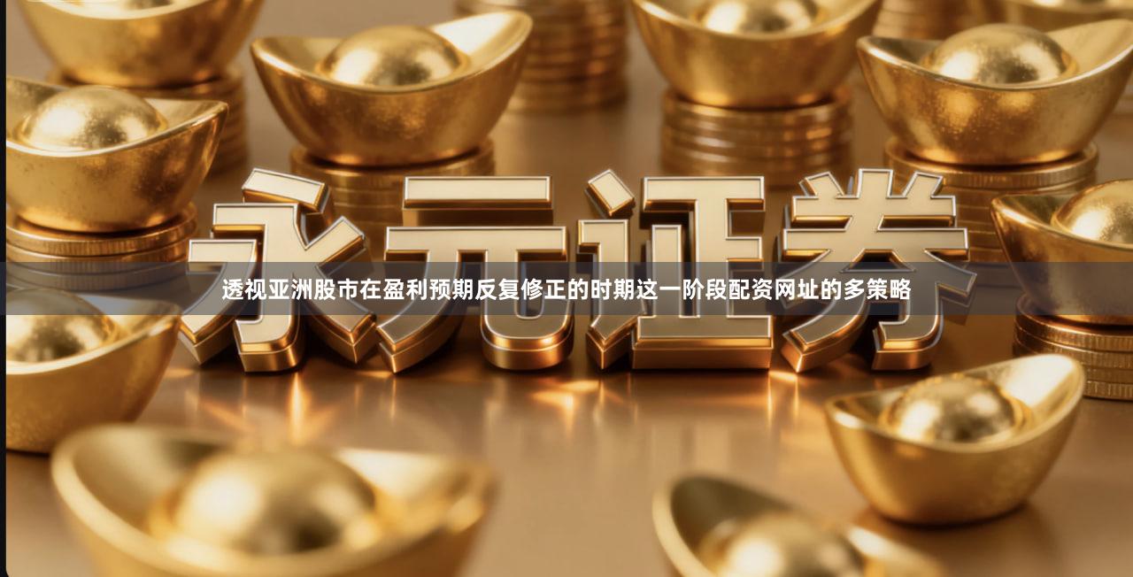 透视亚洲股市在盈利预期反复修正的时期这一阶段配资网址的多策略