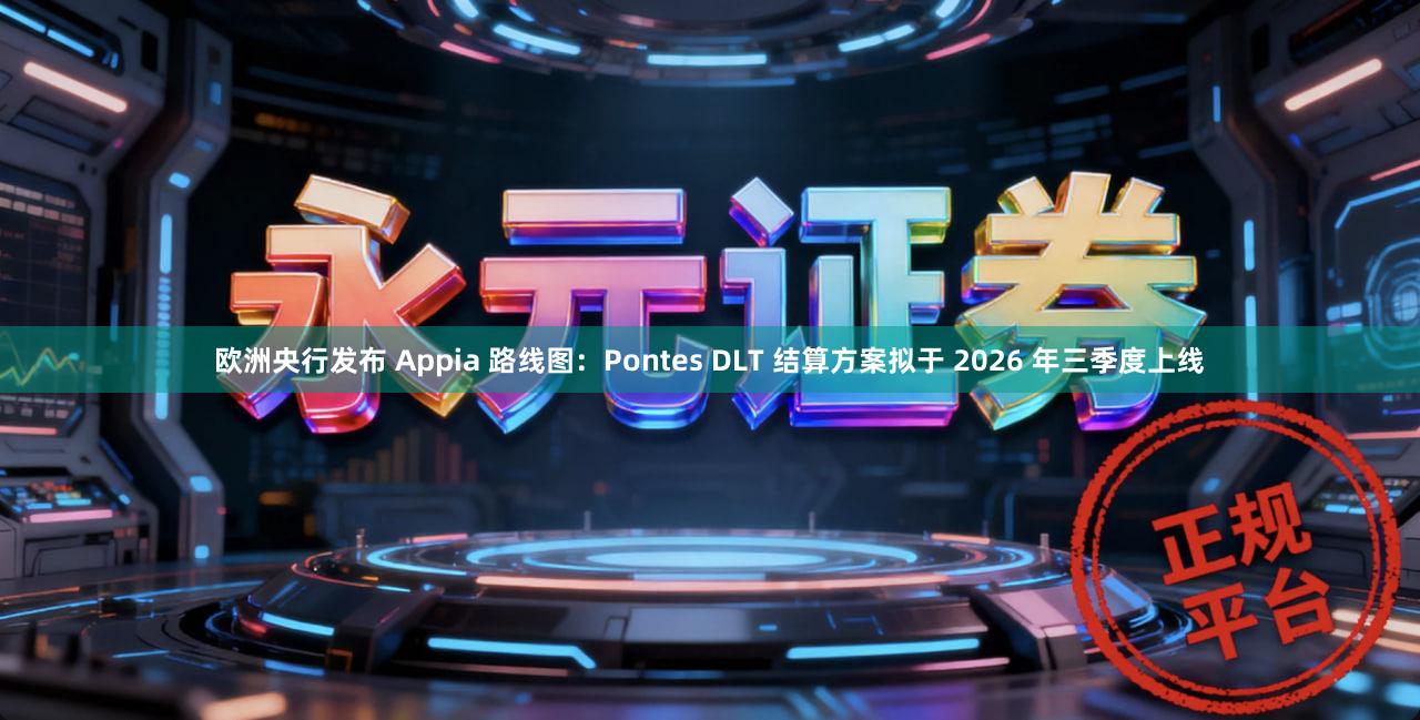 欧洲央行发布 Appia 路线图：Pontes DLT 结算方案拟于 2026 年三季度上线